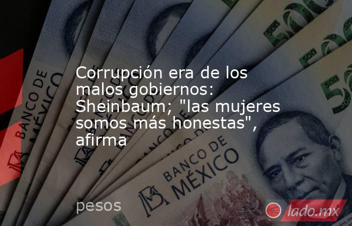 Corrupción era de los malos gobiernos: Sheinbaum; 