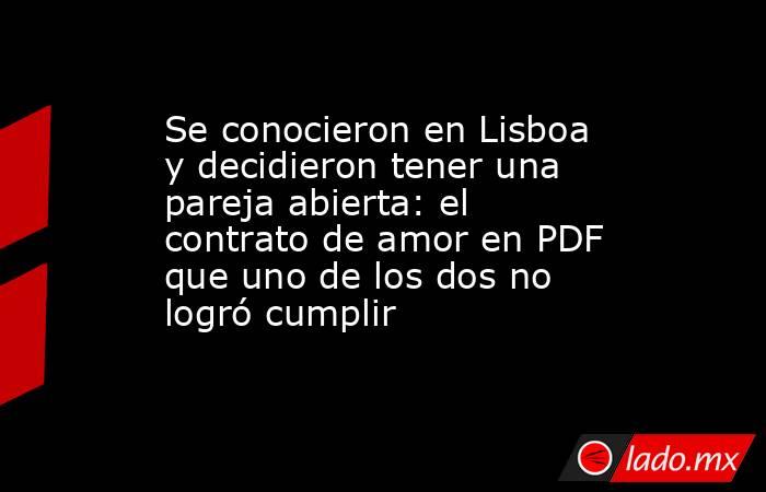 Se conocieron en Lisboa y decidieron tener una pareja abierta: el contrato de amor en PDF que uno de los dos no logró cumplir. Noticias en tiempo real