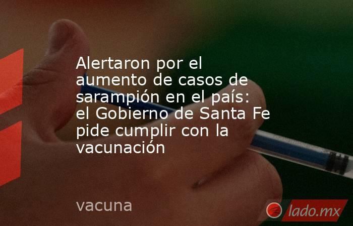 Alertaron por el aumento de casos de sarampión en el país: el Gobierno de Santa Fe pide cumplir con la vacunación . Noticias en tiempo real
