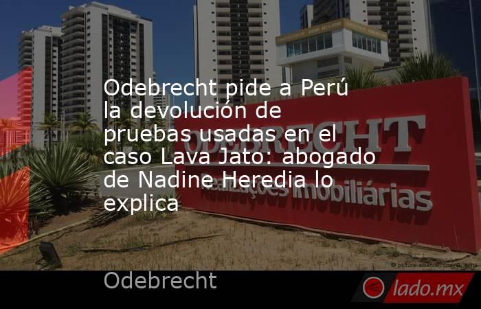 Odebrecht pide a Perú la devolución de pruebas usadas en el caso Lava Jato: abogado de Nadine Heredia lo explica. Noticias en tiempo real
