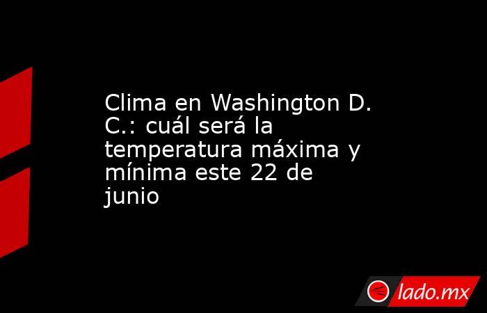 Clima en Washington D. C.: cuál será la temperatura máxima y mínima este 22 de junio. Noticias en tiempo real