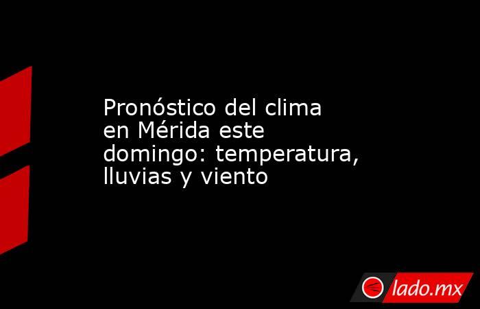 Pronóstico del clima en Mérida este domingo: temperatura, lluvias y viento. Noticias en tiempo real