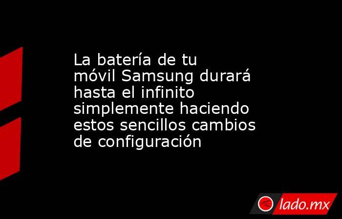 La batería de tu móvil Samsung durará hasta el infinito simplemente haciendo estos sencillos cambios de configuración. Noticias en tiempo real