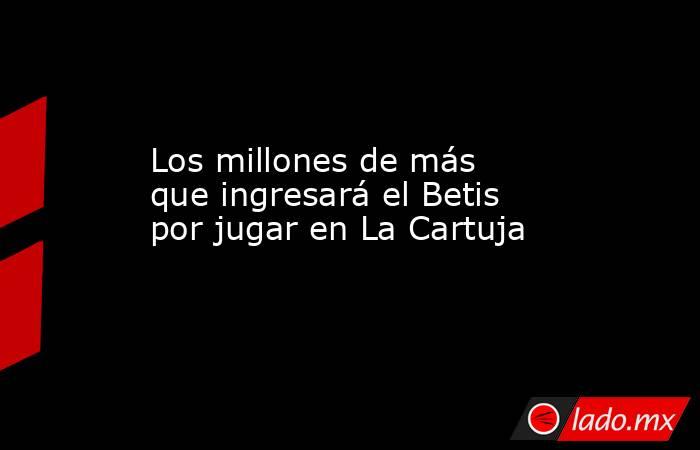                                                                       Los millones de más que ingresará el Betis por jugar en La Cartuja                                                                  . Noticias en tiempo real