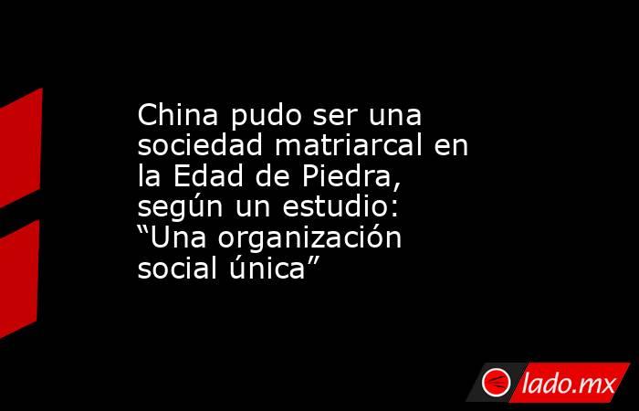 China pudo ser una sociedad matriarcal en la Edad de Piedra, según un estudio: “Una organización social única”. Noticias en tiempo real