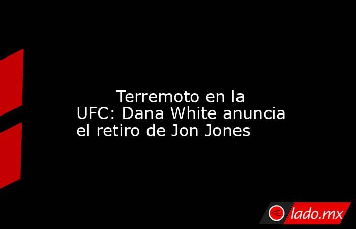                                                                                                                                Terremoto en la UFC: Dana White anuncia el retiro de Jon Jones                                                                  . Noticias en tiempo real