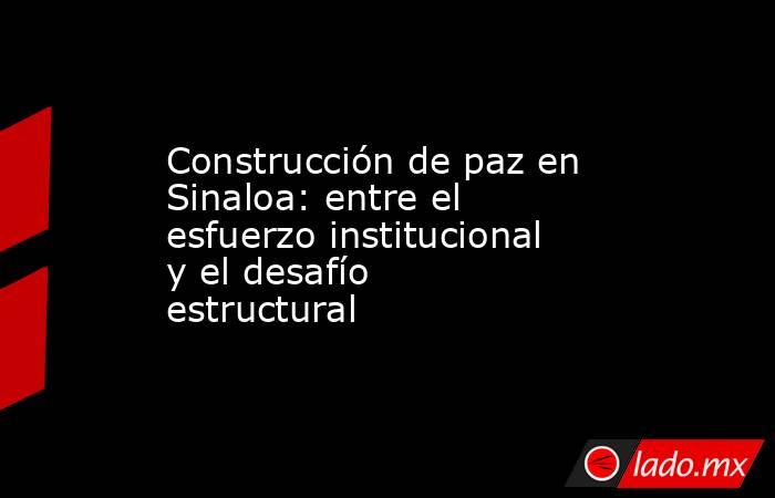 Construcción de paz en Sinaloa: entre el esfuerzo institucional y el desafío estructural. Noticias en tiempo real