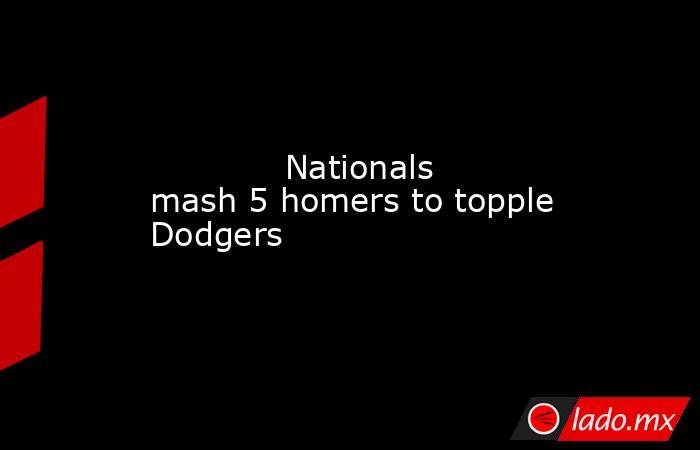             Nationals mash 5 homers to topple Dodgers        . Noticias en tiempo real