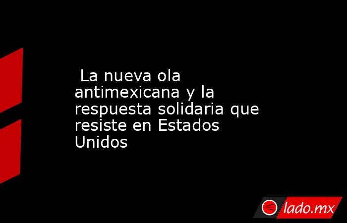  La nueva ola antimexicana y la respuesta solidaria que resiste en Estados Unidos. Noticias en tiempo real