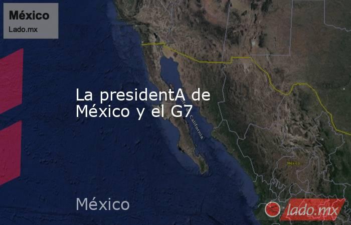 La presidentA de México y el G7. Noticias en tiempo real