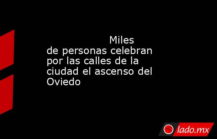                                           Miles de personas celebran por las calles de la ciudad el ascenso del Oviedo                                      . Noticias en tiempo real