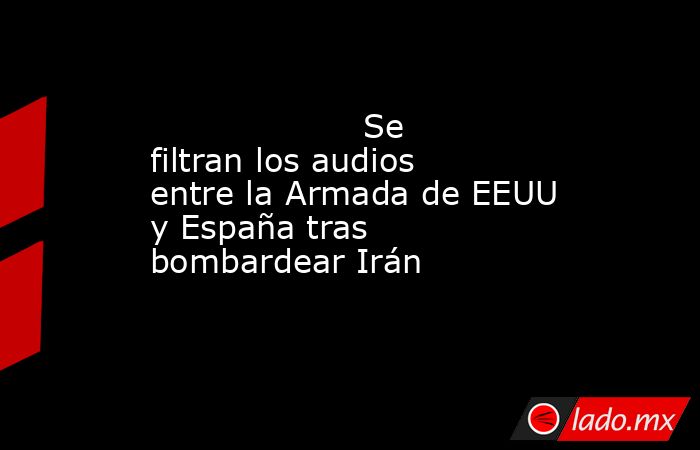                                            Se filtran los audios entre la Armada de EEUU y España tras bombardear Irán                                       . Noticias en tiempo real