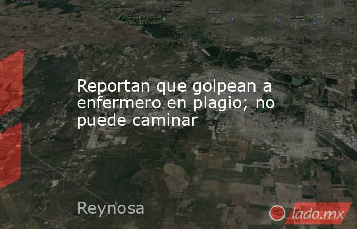 Reportan que golpean a enfermero en plagio; no puede caminar. Noticias en tiempo real