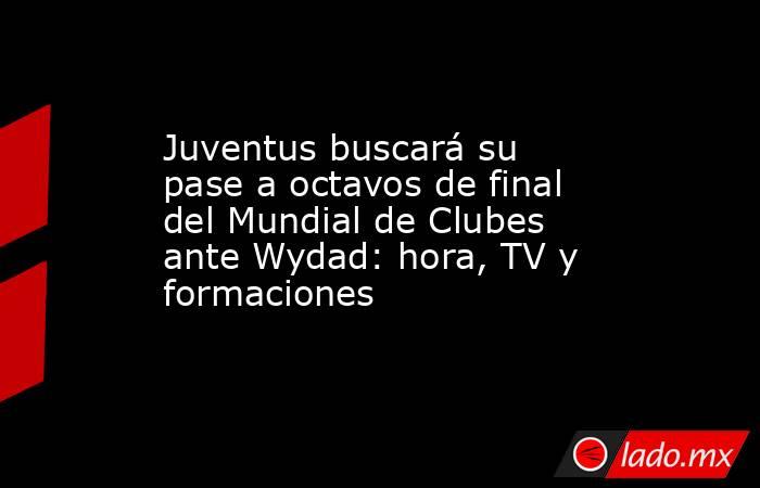Juventus buscará su pase a octavos de final del Mundial de Clubes ante Wydad: hora, TV y formaciones . Noticias en tiempo real