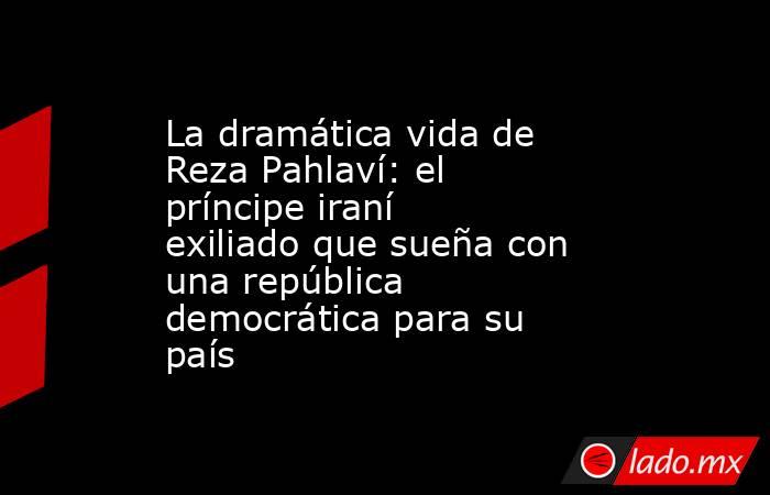 La dramática vida de Reza Pahlaví: el príncipe iraní exiliado que sueña con una república democrática para su país. Noticias en tiempo real