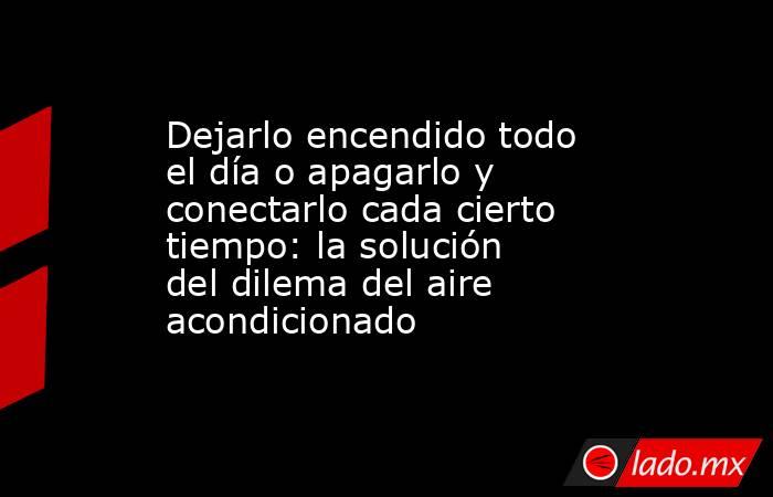 Dejarlo encendido todo el día o apagarlo y conectarlo cada cierto tiempo: la solución del dilema del aire acondicionado. Noticias en tiempo real