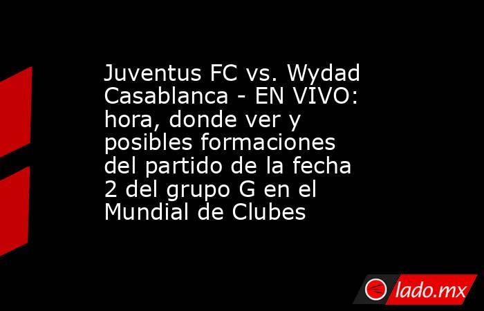 Juventus FC vs. Wydad Casablanca - EN VIVO: hora, donde ver y posibles formaciones del partido de la fecha 2 del grupo G en el Mundial de Clubes. Noticias en tiempo real