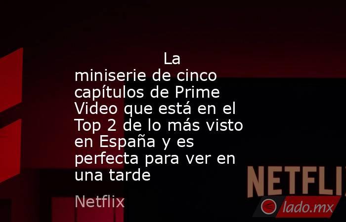                                                                                         La miniserie de cinco capítulos de Prime Video que está en el Top 2 de lo más visto en España y es perfecta para ver en una tarde                                      . Noticias en tiempo real