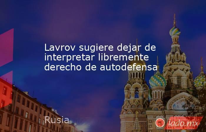 Lavrov sugiere dejar de interpretar libremente derecho de autodefensa. Noticias en tiempo real