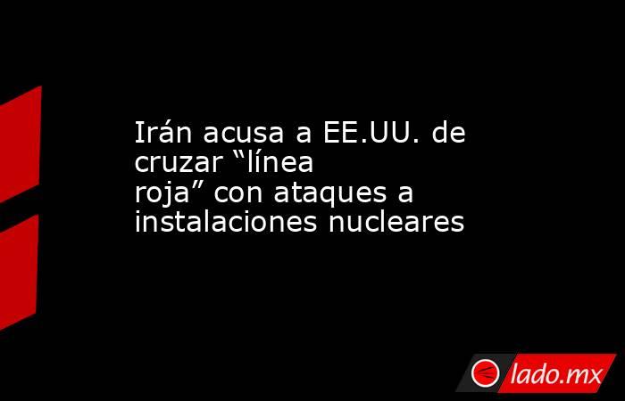 Irán acusa a EE.UU. de cruzar “línea roja” con ataques a instalaciones nucleares. Noticias en tiempo real