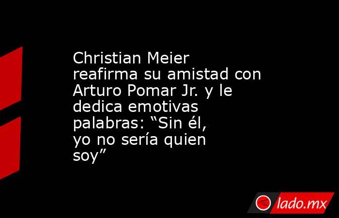 Christian Meier reafirma su amistad con Arturo Pomar Jr. y le dedica emotivas palabras: “Sin él, yo no sería quien soy”. Noticias en tiempo real