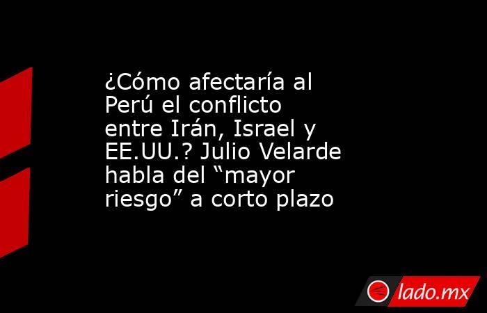 ¿Cómo afectaría al Perú el conflicto entre Irán, Israel y EE.UU.? Julio Velarde habla del “mayor riesgo” a corto plazo. Noticias en tiempo real