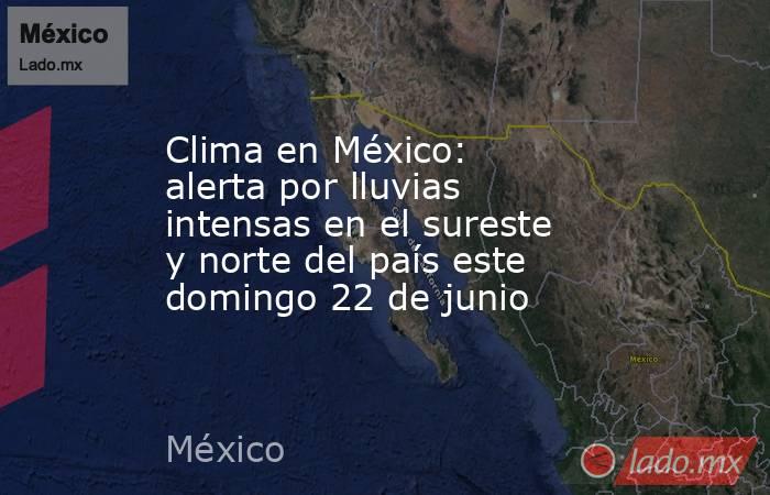 Clima en México: alerta por lluvias intensas en el sureste y norte del país este domingo 22 de junio. Noticias en tiempo real