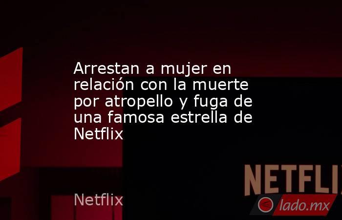 Arrestan a mujer en relación con la muerte por atropello y fuga de una famosa estrella de Netflix. Noticias en tiempo real