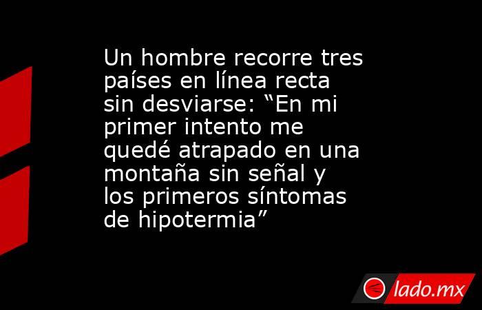Un hombre recorre tres países en línea recta sin desviarse: “En mi primer intento me quedé atrapado en una montaña sin señal y los primeros síntomas de hipotermia”. Noticias en tiempo real