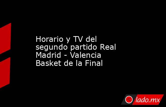                                           Horario y TV del segundo partido Real Madrid - Valencia Basket de la Final                                      . Noticias en tiempo real