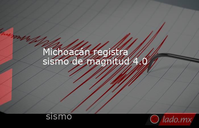 Michoacán registra sismo de magnitud 4.0. Noticias en tiempo real