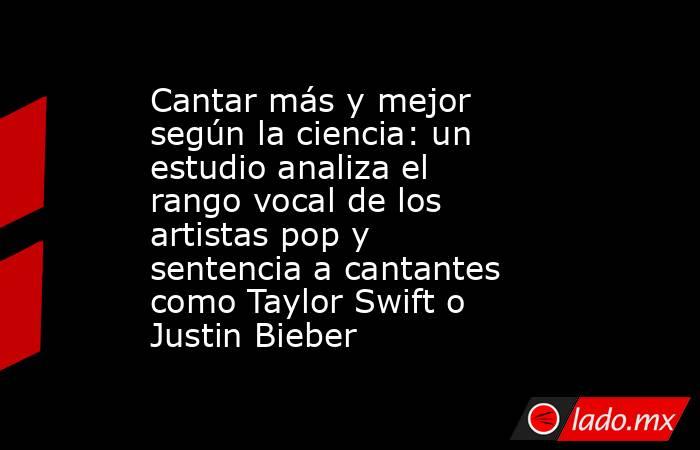 Cantar más y mejor según la ciencia: un estudio analiza el rango vocal de los artistas pop y sentencia a cantantes como Taylor Swift o Justin Bieber. Noticias en tiempo real