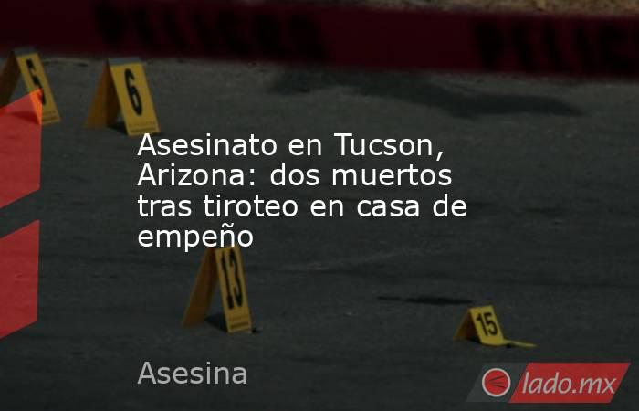 Asesinato en Tucson, Arizona: dos muertos tras tiroteo en casa de empeño. Noticias en tiempo real