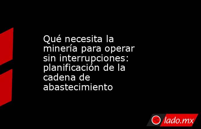 Qué necesita la minería para operar sin interrupciones: planificación de la cadena de abastecimiento. Noticias en tiempo real