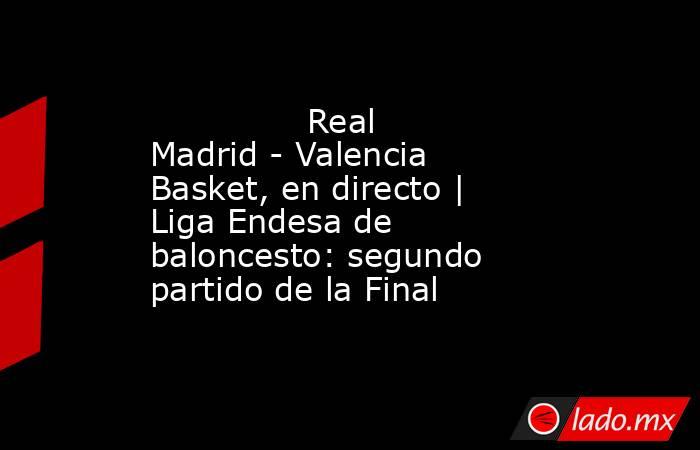               Real Madrid - Valencia Basket, en directo | Liga Endesa de baloncesto: segundo partido de la Final          . Noticias en tiempo real