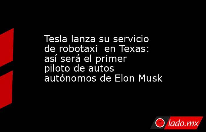 Tesla lanza su servicio de robotaxi  en Texas: así será el primer piloto de autos autónomos de Elon Musk. Noticias en tiempo real