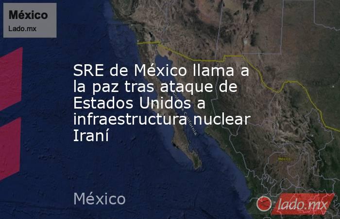 SRE de México llama a la paz tras ataque de Estados Unidos a infraestructura nuclear Iraní. Noticias en tiempo real