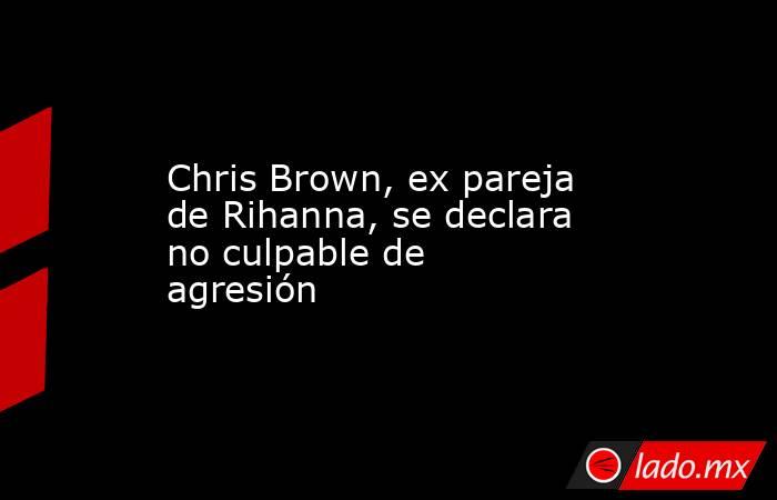 Chris Brown, ex pareja de Rihanna, se declara no culpable de agresión. Noticias en tiempo real