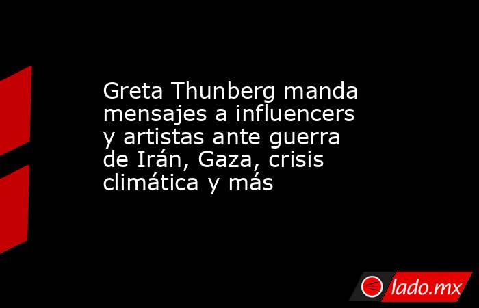 Greta Thunberg manda mensajes a influencers y artistas ante guerra de Irán, Gaza, crisis climática y más. Noticias en tiempo real