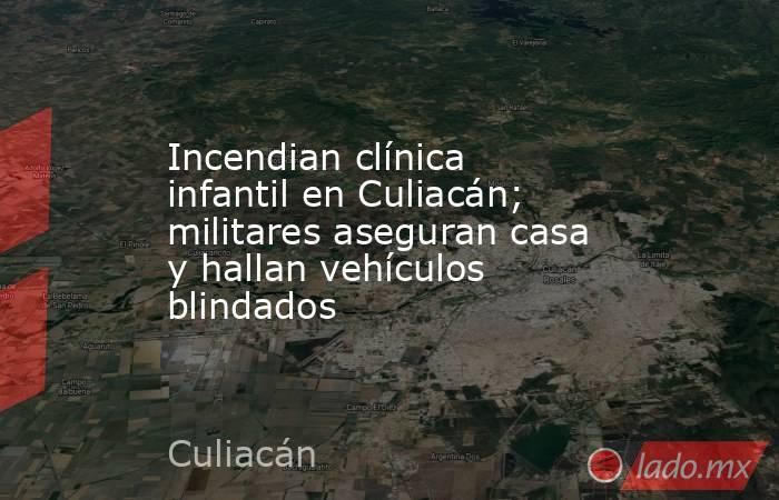 Incendian clínica infantil en Culiacán; militares aseguran casa y hallan vehículos blindados. Noticias en tiempo real