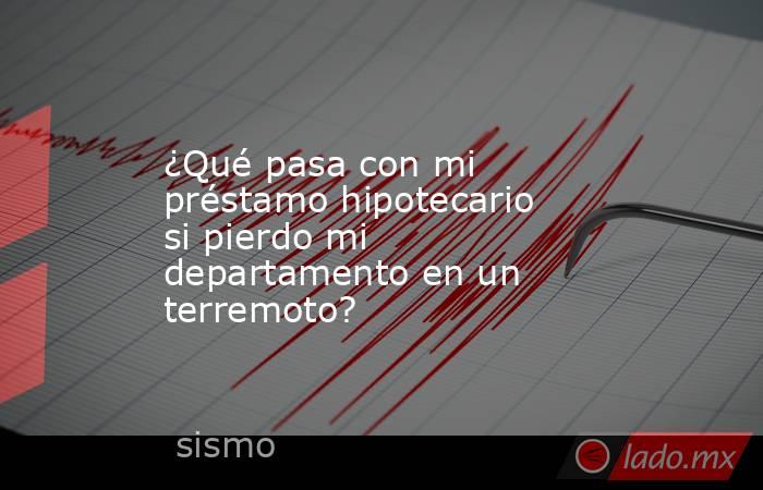¿Qué pasa con mi préstamo hipotecario si pierdo mi departamento en un terremoto?. Noticias en tiempo real