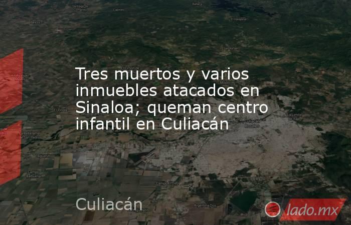 Tres muertos y varios inmuebles atacados en Sinaloa; queman centro infantil en Culiacán. Noticias en tiempo real