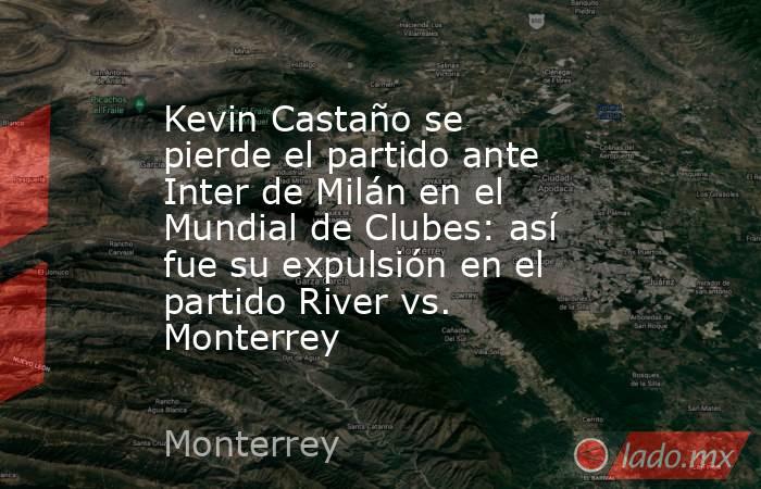 Kevin Castaño se pierde el partido ante Inter de Milán en el Mundial de Clubes: así fue su expulsión en el partido River vs. Monterrey. Noticias en tiempo real