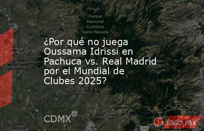 ¿Por qué no juega Oussama Idrissi en Pachuca vs. Real Madrid por el Mundial de Clubes 2025?. Noticias en tiempo real