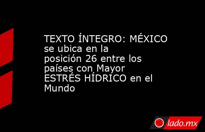 TEXTO ÍNTEGRO: MÉXICO se ubica en la posición 26 entre los países con Mayor ESTRÉS HÍDRICO en el Mundo. Noticias en tiempo real