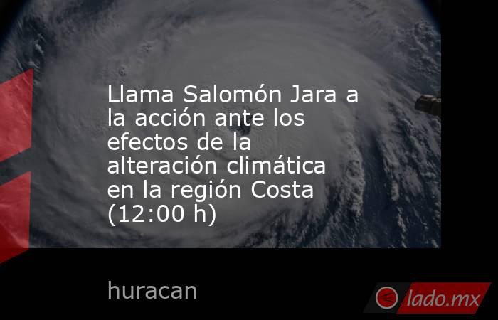 Llama Salomón Jara a la acción ante los efectos de la alteración climática en la región Costa (12:00 h). Noticias en tiempo real