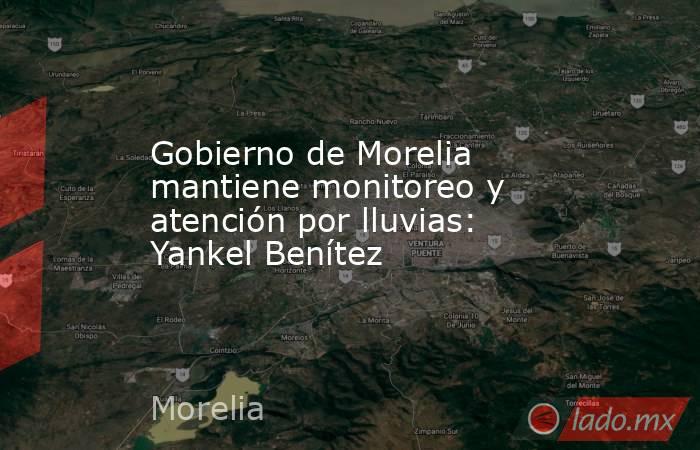 Gobierno de Morelia mantiene monitoreo y atención por lluvias: Yankel Benítez. Noticias en tiempo real