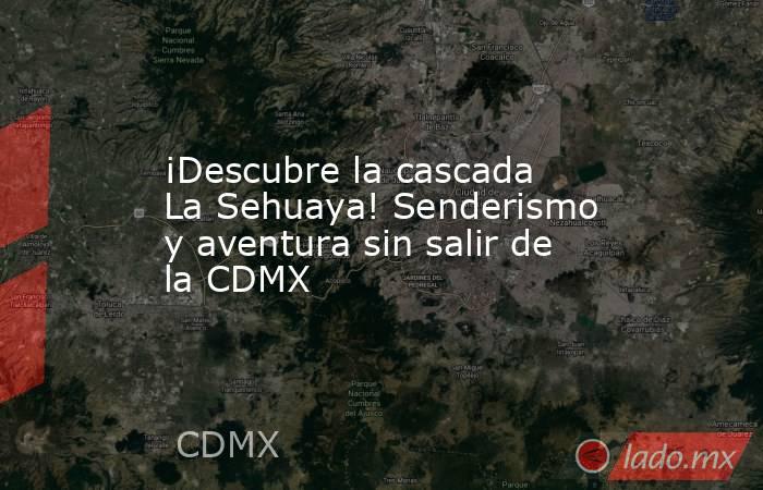 ¡Descubre la cascada La Sehuaya! Senderismo y aventura sin salir de la CDMX. Noticias en tiempo real
