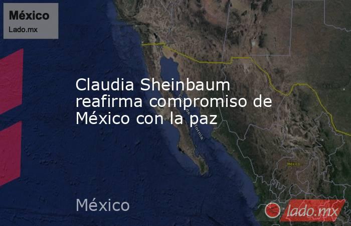 Claudia Sheinbaum reafirma compromiso de México con la paz. Noticias en tiempo real