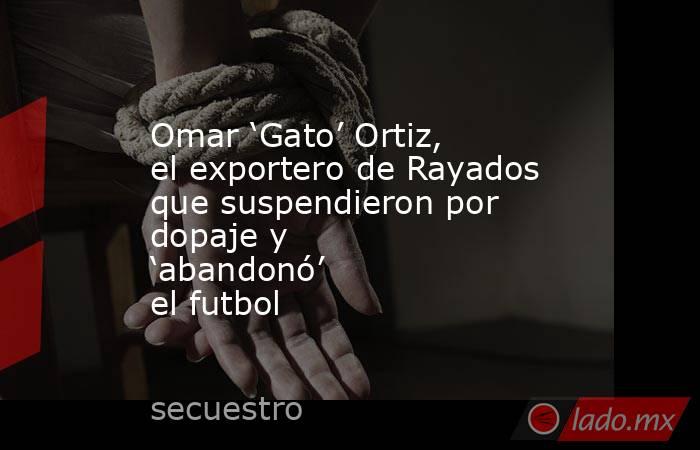 Omar ‘Gato’ Ortiz, el exportero de Rayados que suspendieron por dopaje y ‘abandonó’ el futbol. Noticias en tiempo real